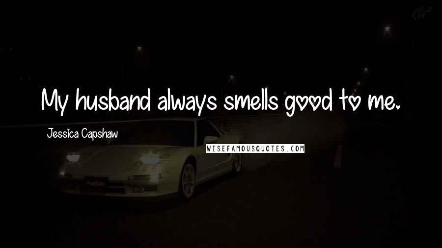 Jessica Capshaw Quotes: My husband always smells good to me.