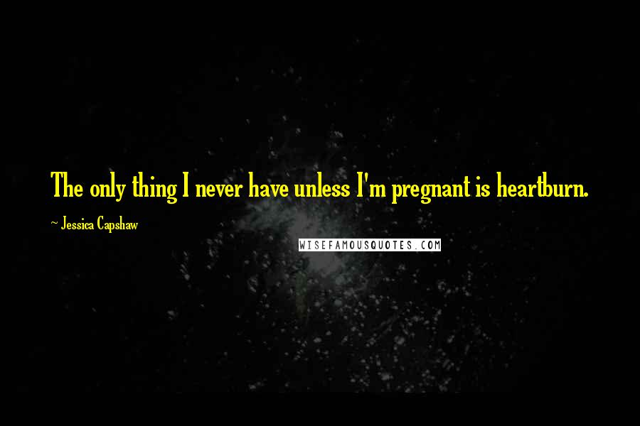 Jessica Capshaw Quotes: The only thing I never have unless I'm pregnant is heartburn.