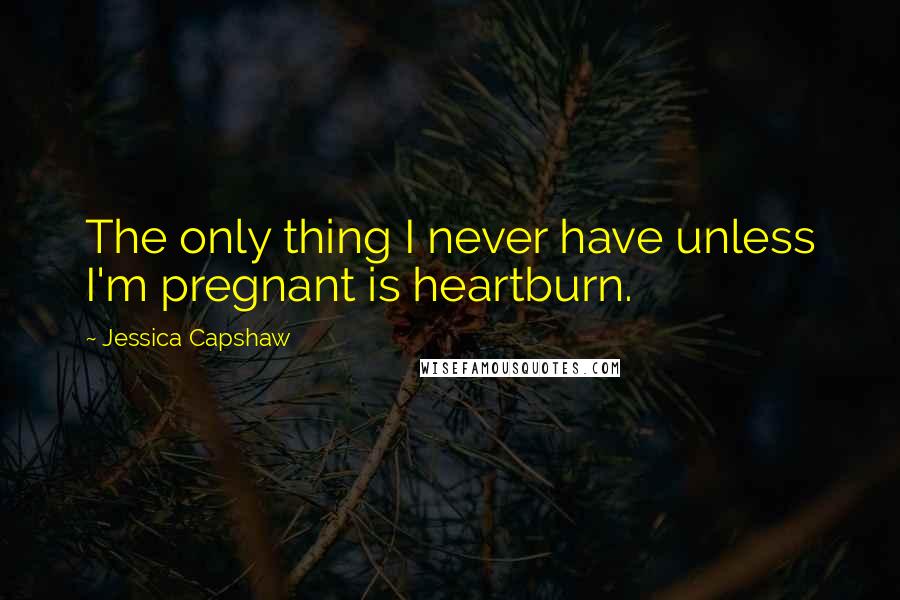 Jessica Capshaw Quotes: The only thing I never have unless I'm pregnant is heartburn.