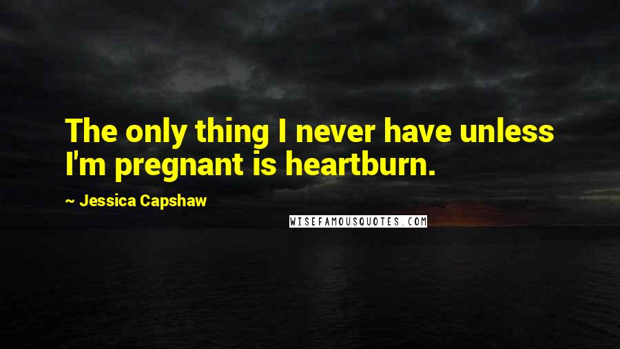 Jessica Capshaw Quotes: The only thing I never have unless I'm pregnant is heartburn.
