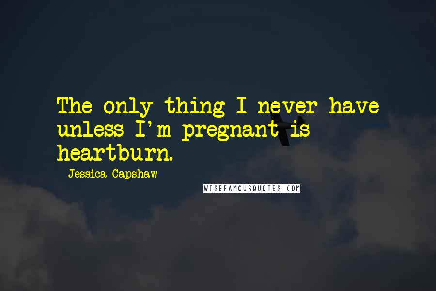 Jessica Capshaw Quotes: The only thing I never have unless I'm pregnant is heartburn.