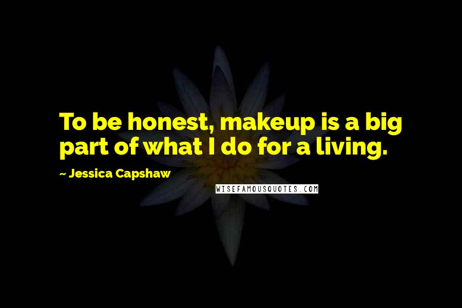 Jessica Capshaw Quotes: To be honest, makeup is a big part of what I do for a living.