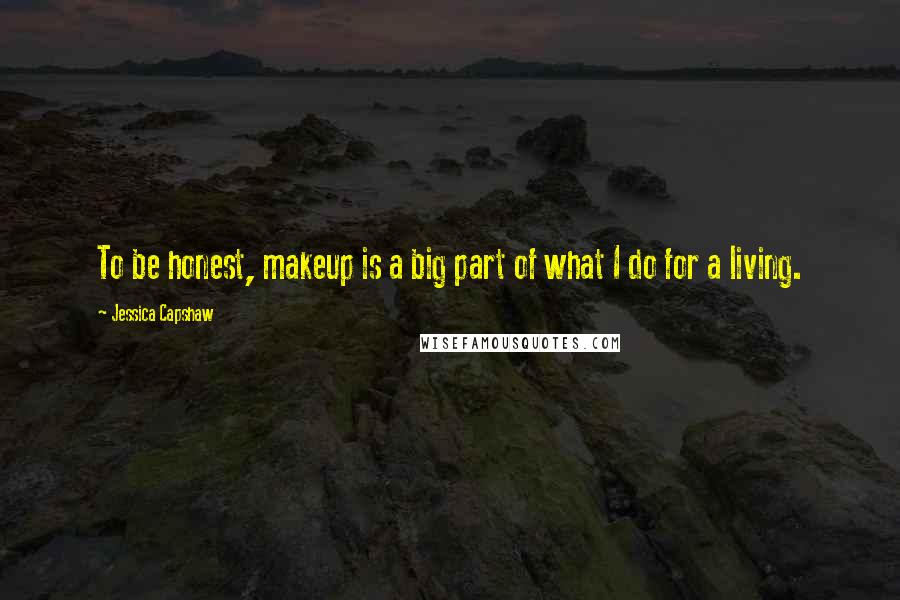 Jessica Capshaw Quotes: To be honest, makeup is a big part of what I do for a living.