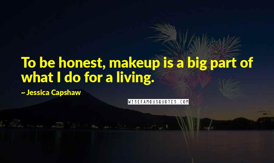 Jessica Capshaw Quotes: To be honest, makeup is a big part of what I do for a living.