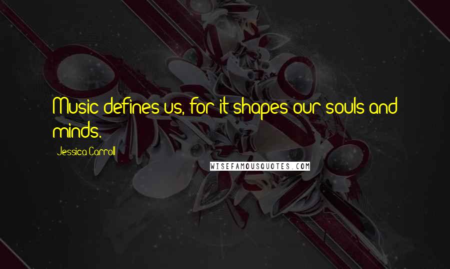 Jessica Carroll Quotes: Music defines us, for it shapes our souls and minds.