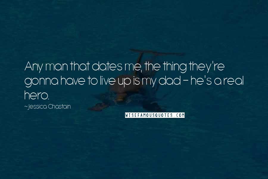 Jessica Chastain Quotes: Any man that dates me, the thing they're gonna have to live up is my dad - he's a real hero.