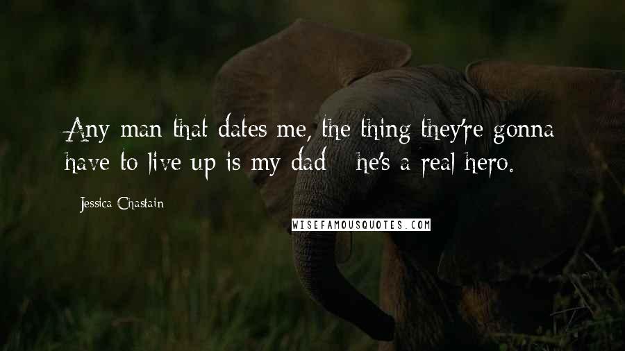 Jessica Chastain Quotes: Any man that dates me, the thing they're gonna have to live up is my dad - he's a real hero.