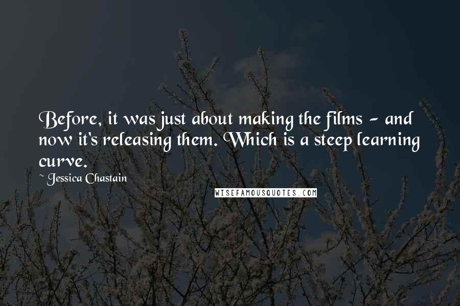 Jessica Chastain Quotes: Before, it was just about making the films - and now it's releasing them. Which is a steep learning curve.