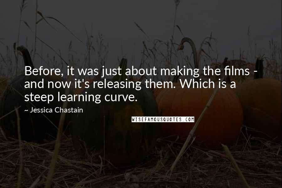 Jessica Chastain Quotes: Before, it was just about making the films - and now it's releasing them. Which is a steep learning curve.