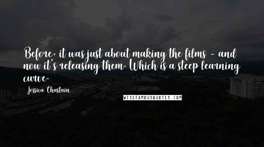 Jessica Chastain Quotes: Before, it was just about making the films - and now it's releasing them. Which is a steep learning curve.