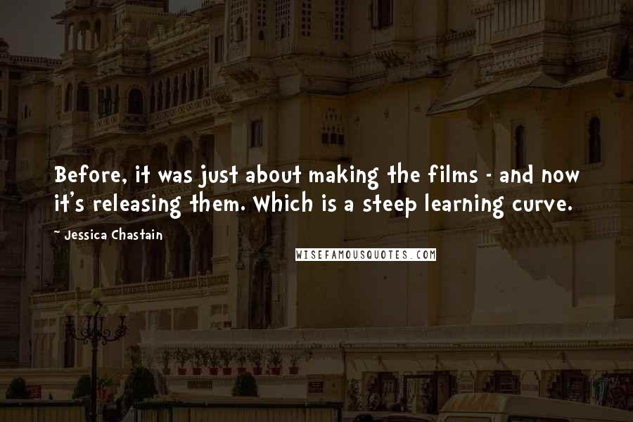 Jessica Chastain Quotes: Before, it was just about making the films - and now it's releasing them. Which is a steep learning curve.