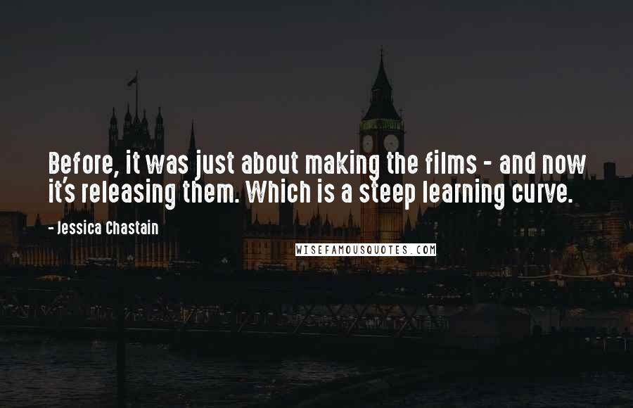 Jessica Chastain Quotes: Before, it was just about making the films - and now it's releasing them. Which is a steep learning curve.