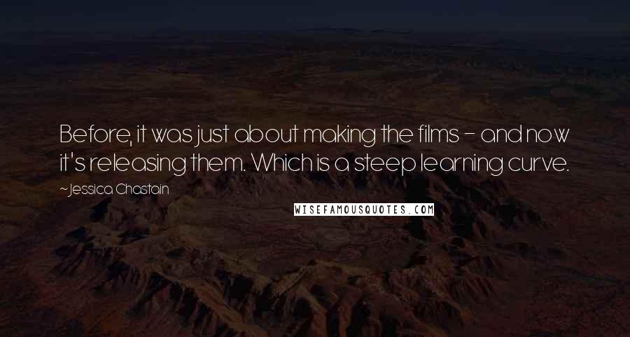 Jessica Chastain Quotes: Before, it was just about making the films - and now it's releasing them. Which is a steep learning curve.