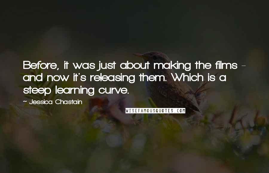 Jessica Chastain Quotes: Before, it was just about making the films - and now it's releasing them. Which is a steep learning curve.