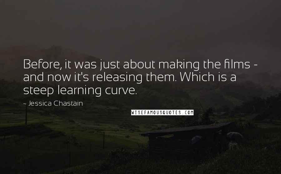 Jessica Chastain Quotes: Before, it was just about making the films - and now it's releasing them. Which is a steep learning curve.