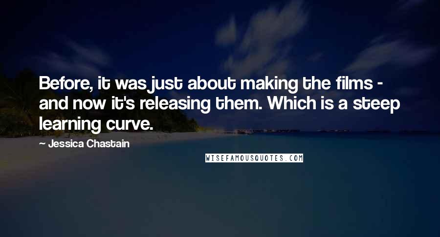 Jessica Chastain Quotes: Before, it was just about making the films - and now it's releasing them. Which is a steep learning curve.