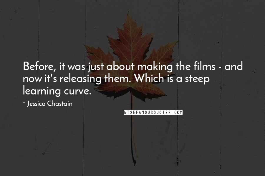 Jessica Chastain Quotes: Before, it was just about making the films - and now it's releasing them. Which is a steep learning curve.