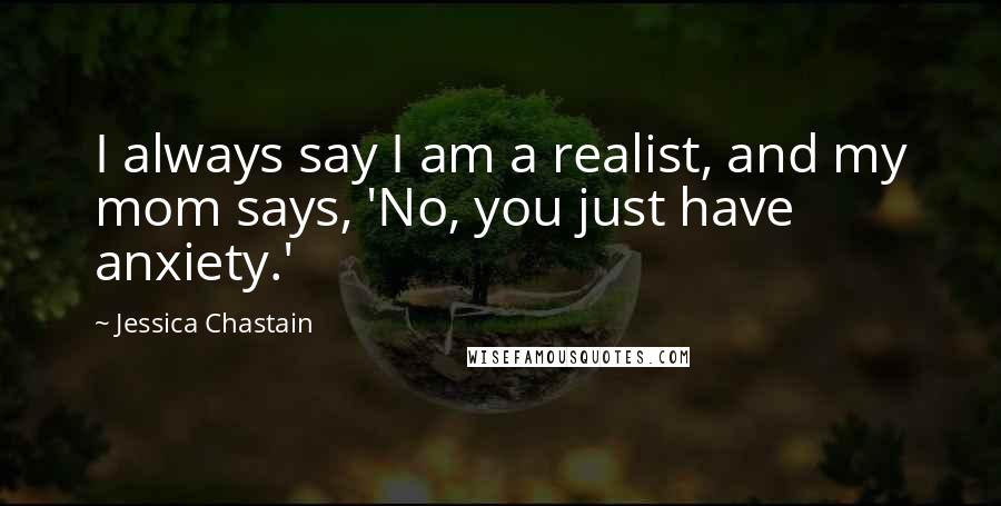 Jessica Chastain Quotes: I always say I am a realist, and my mom says, 'No, you just have anxiety.'