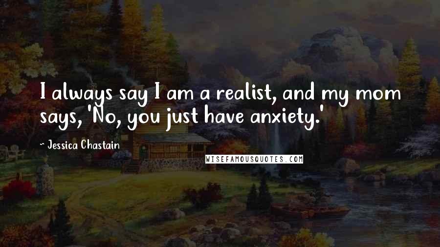 Jessica Chastain Quotes: I always say I am a realist, and my mom says, 'No, you just have anxiety.'