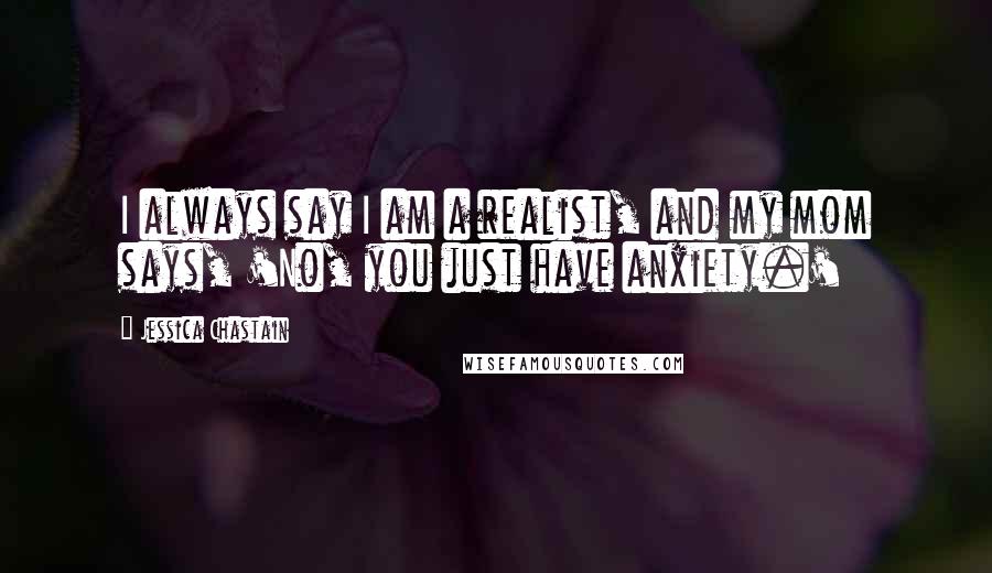 Jessica Chastain Quotes: I always say I am a realist, and my mom says, 'No, you just have anxiety.'