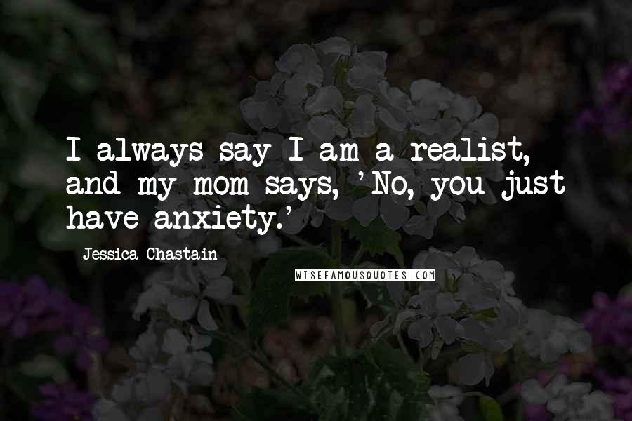 Jessica Chastain Quotes: I always say I am a realist, and my mom says, 'No, you just have anxiety.'