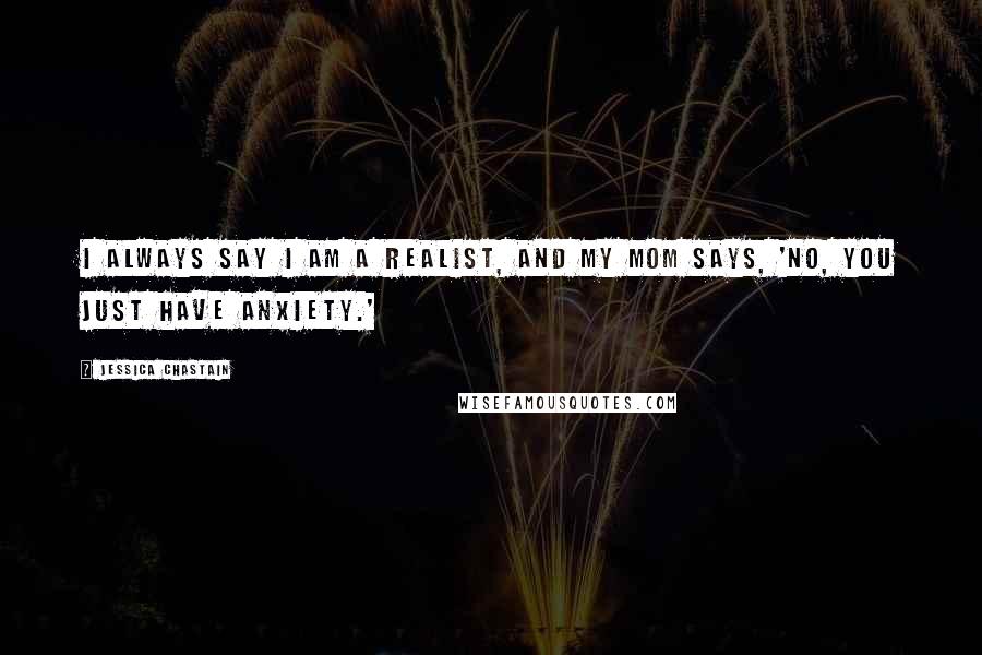 Jessica Chastain Quotes: I always say I am a realist, and my mom says, 'No, you just have anxiety.'