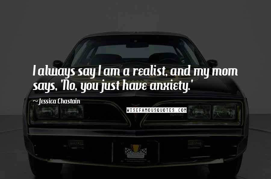 Jessica Chastain Quotes: I always say I am a realist, and my mom says, 'No, you just have anxiety.'