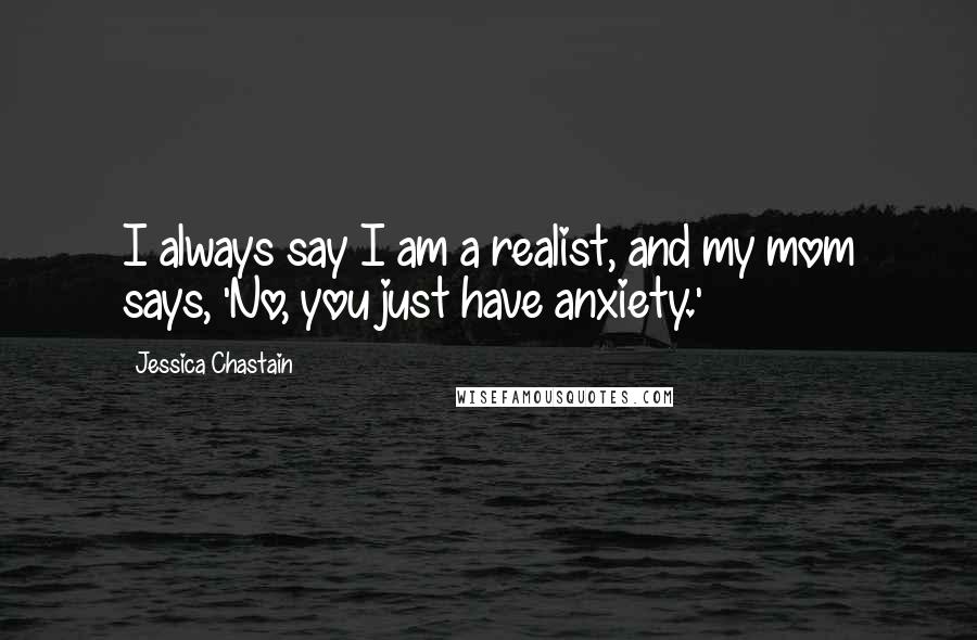 Jessica Chastain Quotes: I always say I am a realist, and my mom says, 'No, you just have anxiety.'