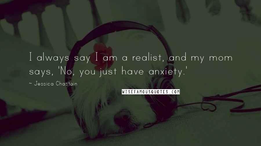 Jessica Chastain Quotes: I always say I am a realist, and my mom says, 'No, you just have anxiety.'