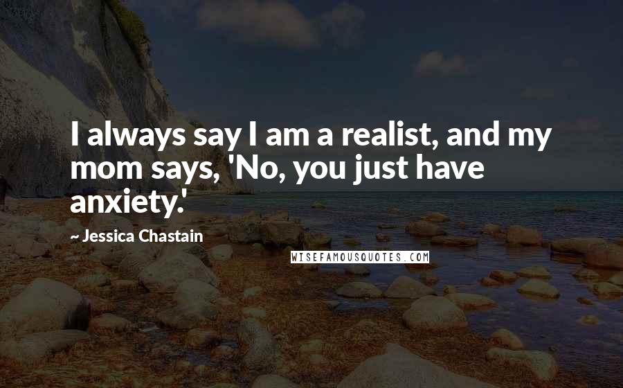 Jessica Chastain Quotes: I always say I am a realist, and my mom says, 'No, you just have anxiety.'