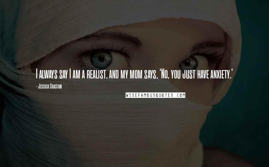 Jessica Chastain Quotes: I always say I am a realist, and my mom says, 'No, you just have anxiety.'