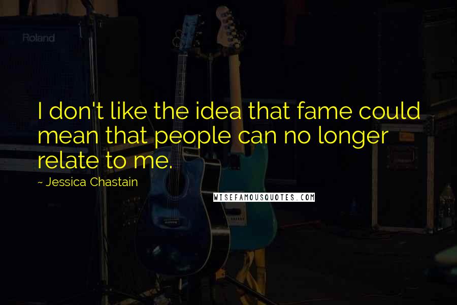 Jessica Chastain Quotes: I don't like the idea that fame could mean that people can no longer relate to me.