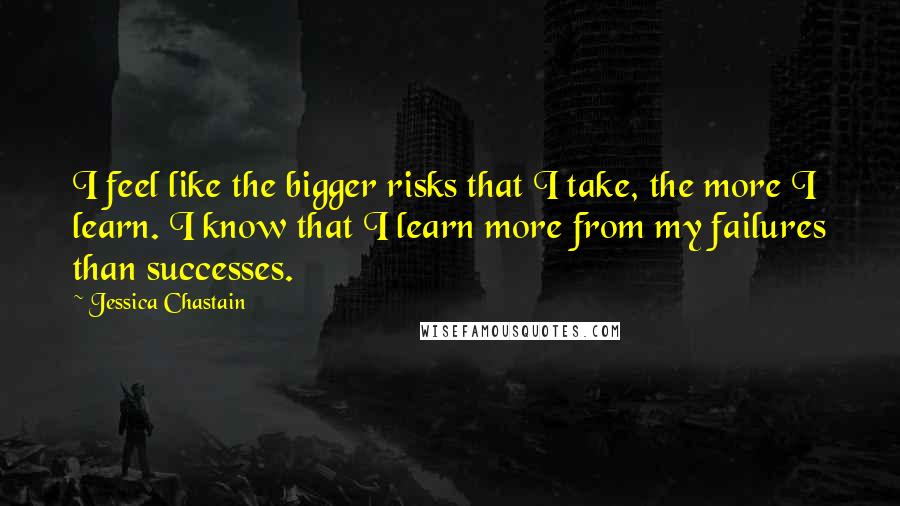 Jessica Chastain Quotes: I feel like the bigger risks that I take, the more I learn. I know that I learn more from my failures than successes.