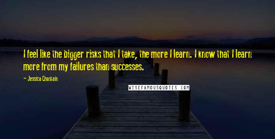 Jessica Chastain Quotes: I feel like the bigger risks that I take, the more I learn. I know that I learn more from my failures than successes.