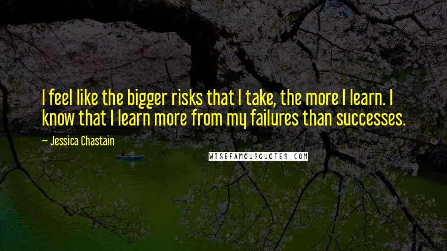 Jessica Chastain Quotes: I feel like the bigger risks that I take, the more I learn. I know that I learn more from my failures than successes.