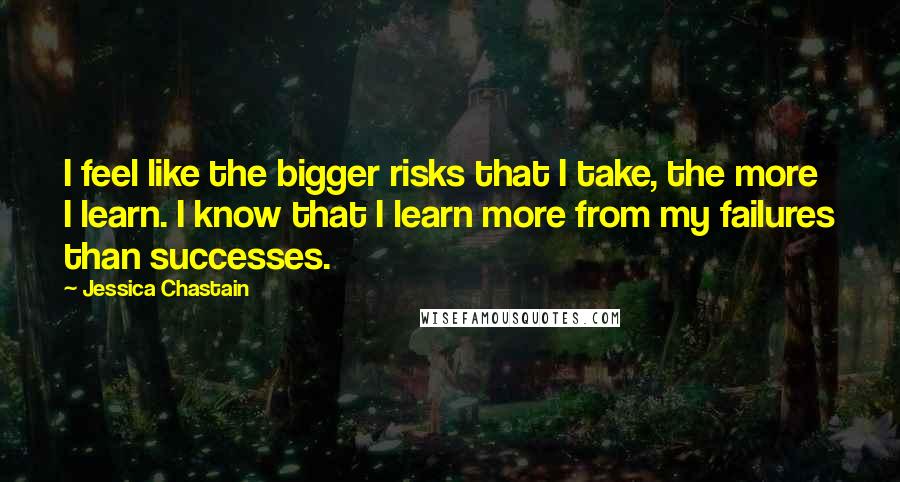 Jessica Chastain Quotes: I feel like the bigger risks that I take, the more I learn. I know that I learn more from my failures than successes.