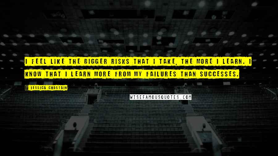 Jessica Chastain Quotes: I feel like the bigger risks that I take, the more I learn. I know that I learn more from my failures than successes.