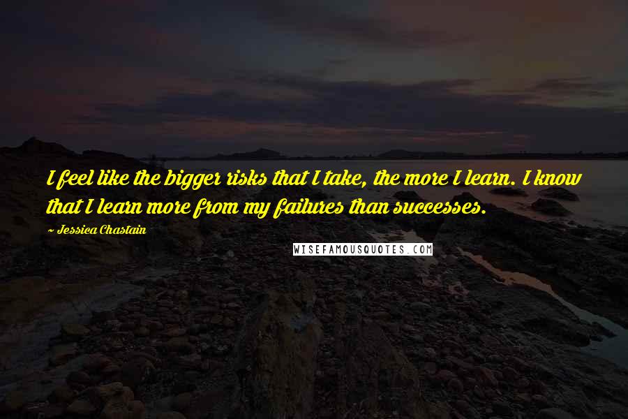 Jessica Chastain Quotes: I feel like the bigger risks that I take, the more I learn. I know that I learn more from my failures than successes.