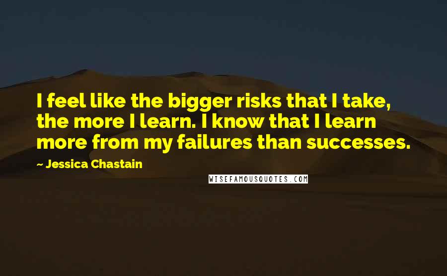 Jessica Chastain Quotes: I feel like the bigger risks that I take, the more I learn. I know that I learn more from my failures than successes.