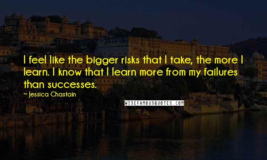 Jessica Chastain Quotes: I feel like the bigger risks that I take, the more I learn. I know that I learn more from my failures than successes.