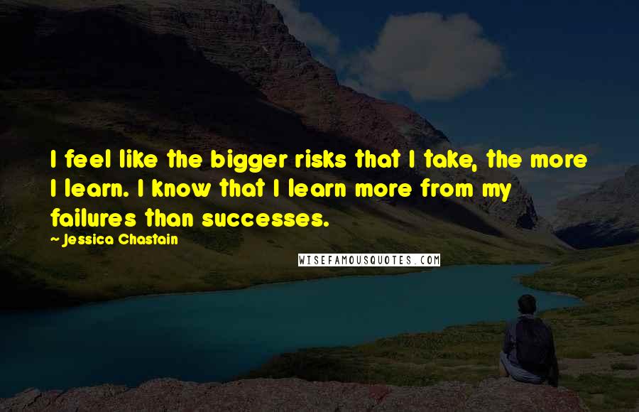 Jessica Chastain Quotes: I feel like the bigger risks that I take, the more I learn. I know that I learn more from my failures than successes.
