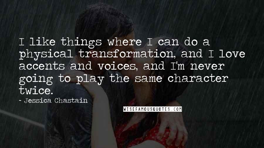 Jessica Chastain Quotes: I like things where I can do a physical transformation, and I love accents and voices, and I'm never going to play the same character twice.