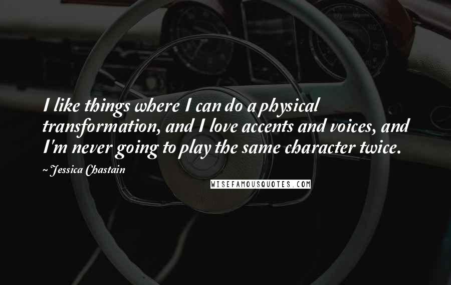 Jessica Chastain Quotes: I like things where I can do a physical transformation, and I love accents and voices, and I'm never going to play the same character twice.