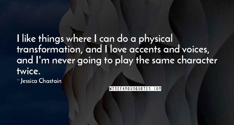 Jessica Chastain Quotes: I like things where I can do a physical transformation, and I love accents and voices, and I'm never going to play the same character twice.