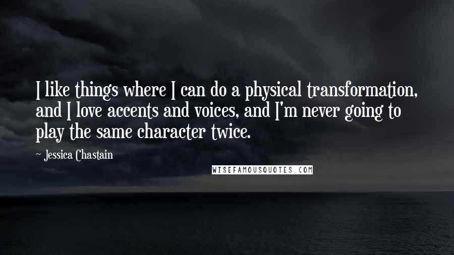 Jessica Chastain Quotes: I like things where I can do a physical transformation, and I love accents and voices, and I'm never going to play the same character twice.