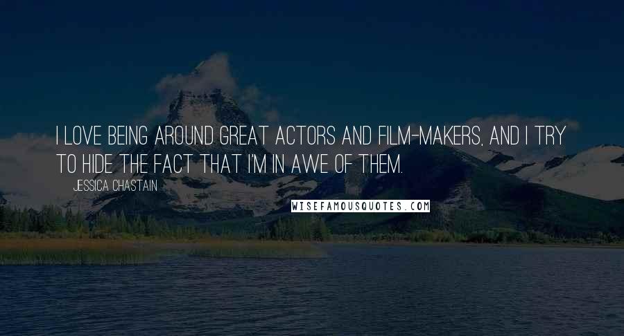 Jessica Chastain Quotes: I love being around great actors and film-makers, and I try to hide the fact that I'm in awe of them.