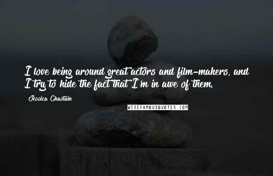 Jessica Chastain Quotes: I love being around great actors and film-makers, and I try to hide the fact that I'm in awe of them.