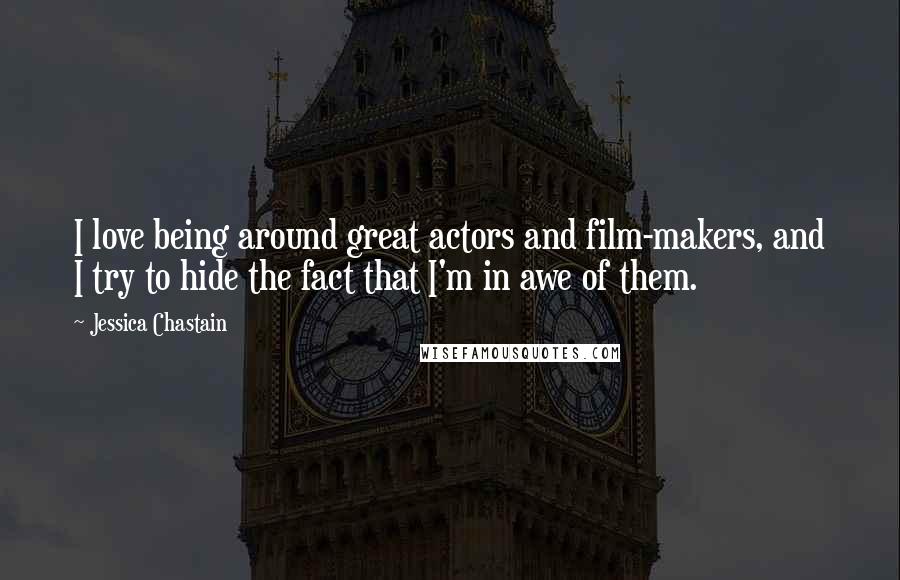 Jessica Chastain Quotes: I love being around great actors and film-makers, and I try to hide the fact that I'm in awe of them.