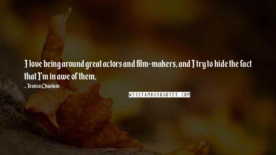 Jessica Chastain Quotes: I love being around great actors and film-makers, and I try to hide the fact that I'm in awe of them.