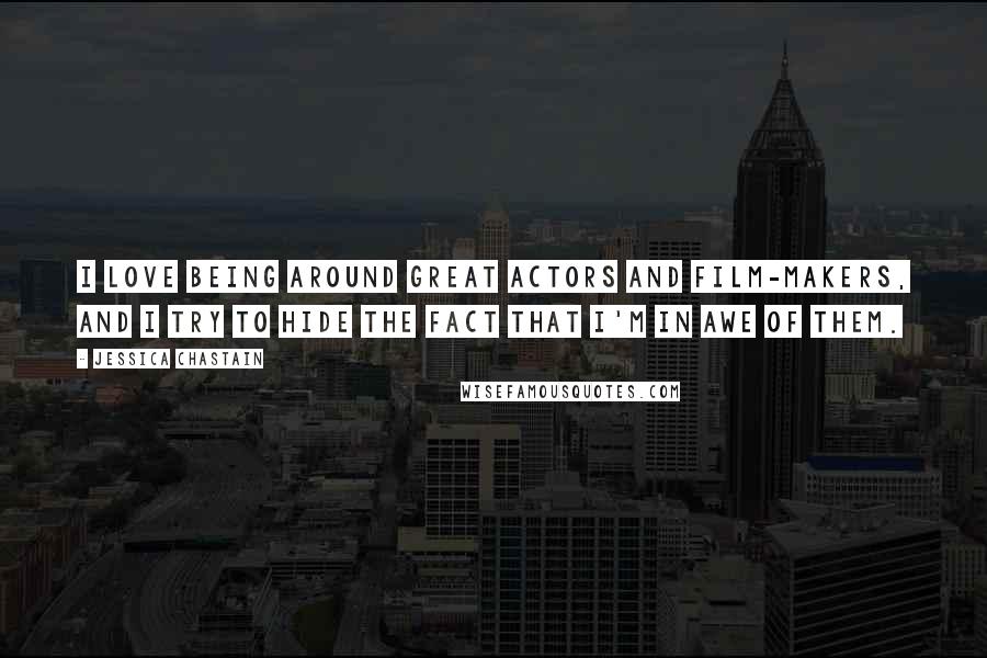 Jessica Chastain Quotes: I love being around great actors and film-makers, and I try to hide the fact that I'm in awe of them.